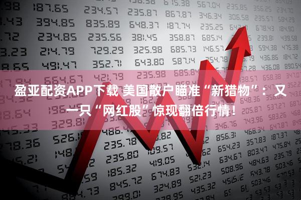 盈亚配资APP下载 美国散户瞄准“新猎物”：又一只“网红股”惊现翻倍行情！