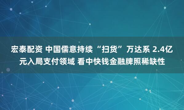 宏泰配资 中国儒意持续 “扫货” 万达系 2.4亿元入局支付领域 看中快钱金融牌照稀缺性