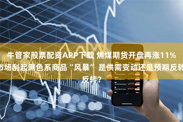 牛管家股票配资APP下载 焦煤期货开盘再涨11% 市场刮起黑色系商品“风暴” 是供需变动还是预期反转？