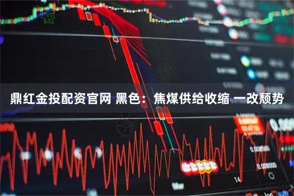 鼎红金投配资官网 黑色：焦煤供给收缩 一改颓势