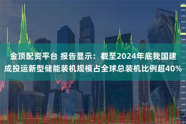 金顶配资平台 报告显示：截至2024年底我国建成投运新型储能装机规模占全球总装机比例超40%
