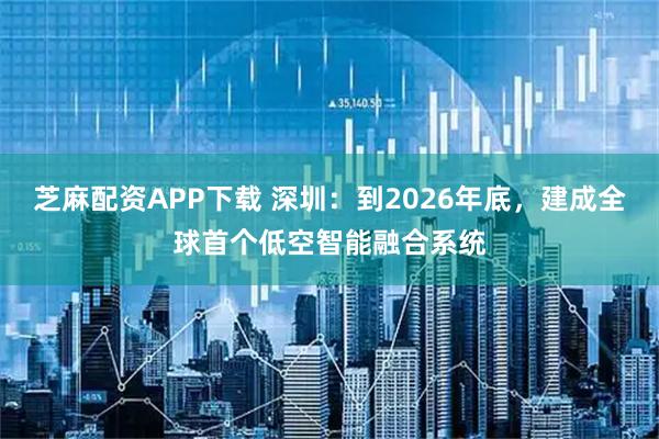 芝麻配资APP下载 深圳：到2026年底，建成全球首个低空智能融合系统