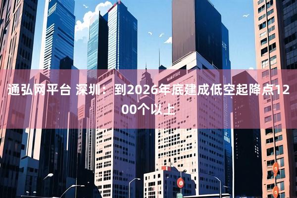 通弘网平台 深圳：到2026年底建成低空起降点1200个以上