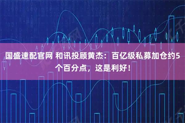 国盛速配官网 和讯投顾黄杰：百亿级私募加仓约5个百分点，这是利好！
