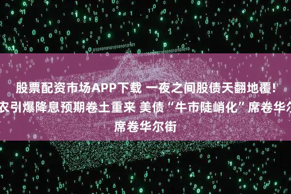 股票配资市场APP下载 一夜之间股债天翻地覆! 非农引爆降息预期卷土重来 美债“牛市陡峭化”席卷华尔街