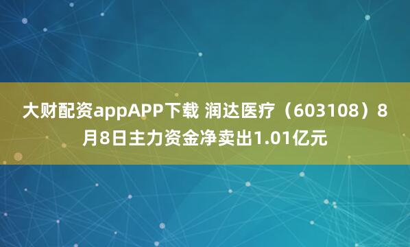 大财配资appAPP下载 润达医疗（603108）8月8日主力资金净卖出1.01亿元