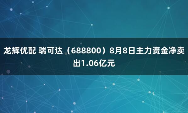 龙辉优配 瑞可达（688800）8月8日主力资金净卖出1.06亿元
