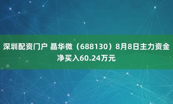 深圳配资门户 晶华微（688130）8月8日主力资金净买入60.24万元