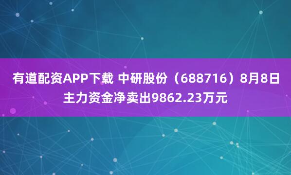 有道配资APP下载 中研股份（688716）8月8日主力资金净卖出9862.23万元