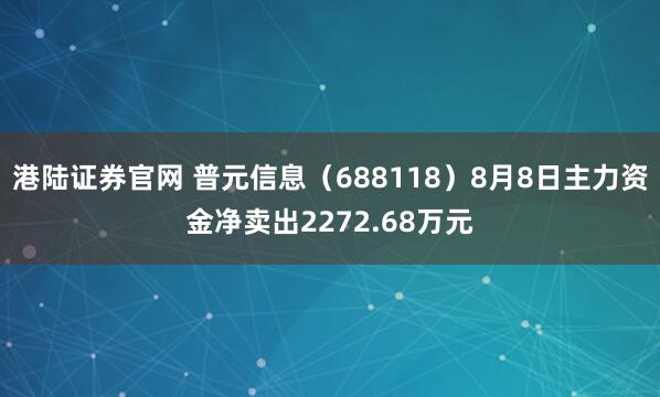 港陆证券官网 普元信息（688118）8月8日主力资金净卖出2272.68万元