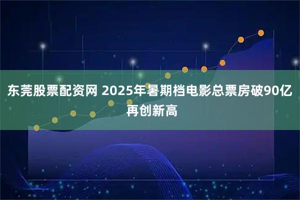 东莞股票配资网 2025年暑期档电影总票房破90亿 再创新高