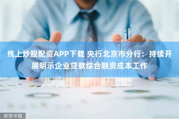 线上炒股配资APP下载 央行北京市分行：持续开展明示企业贷款综合融资成本工作