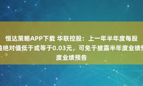 恒达策略APP下载 华联控股：上一年半年度每股收益绝对值低于或等于0.03元，可免于披露半年度业绩预告