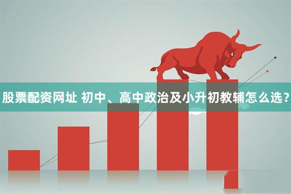 股票配资网址 初中、高中政治及小升初教辅怎么选？